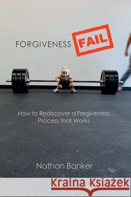 Forgiveness Fail: How to Rediscover a Forgiveness Process That Works Nathan Banker 9781365333989 Lulu.com - książka