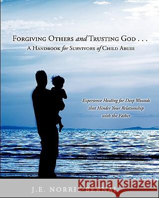 Forgiving Others and Trusting God . . . a Handbook for Survivors of Child Abuse Experience Healing for Deep Wounds That Hinder Your Relationship with J. E. Norris-Bernal 9781612156149 Xulon Press - książka