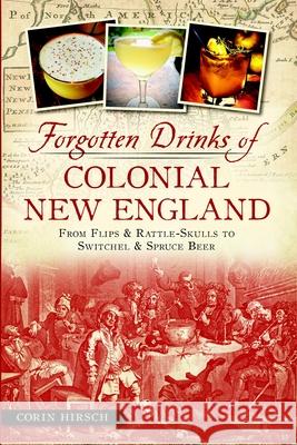 Forgotten Drinks of Colonial New England: From Flips & Rattle-Skulls to Switchel & Spruce Beer Corin Hirsch 9781626192492 History Press - książka