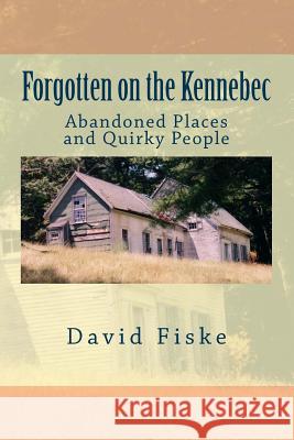 Forgotten on the Kennebec: Abandoned Places and Quirky People David Fiske 9781496111050 Createspace - książka