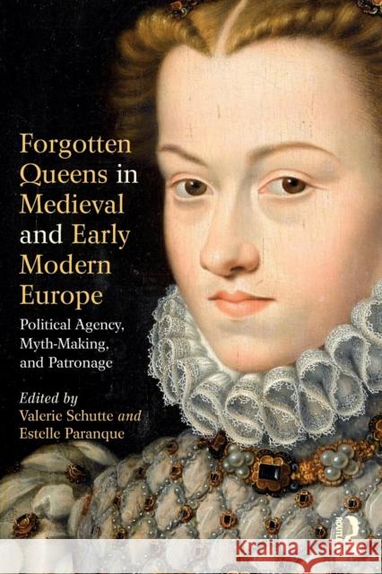 Forgotten Queens in Medieval and Early Modern Europe: Political Agency, Myth-Making, and Patronage Valerie Schutte Estelle Paranque 9781138085466 Routledge - książka