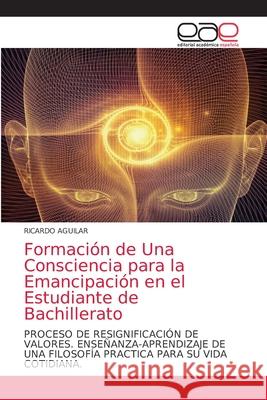Formación de Una Consciencia para la Emancipación en el Estudiante de Bachillerato Aguilar, Ricardo 9786203872873 Editorial Academica Espanola - książka