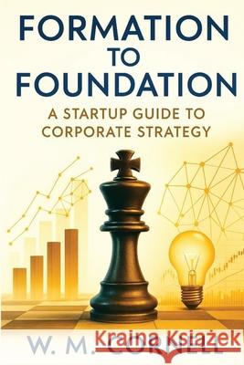 Formation to Foundation: A Startup Guide to Corporate Strategy W. M. Cornell 9781958356647 Tawcarlisle Publishing - książka