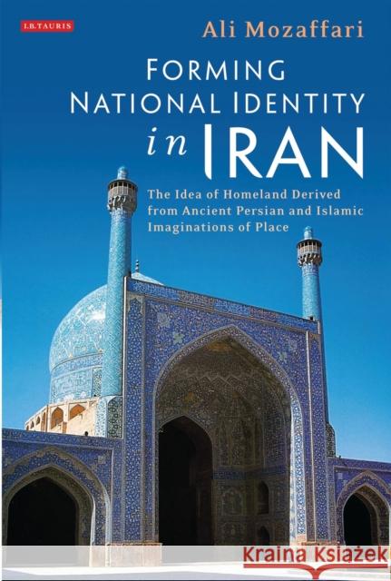 Forming National Identity in Iran: The Idea of Homeland Derived from Ancient Persian and Islamic Imaginations of Place Mozaffari, Ali 9781780764436  - książka