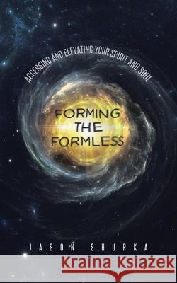 Forming the Formless: Accessing and Elevating Your Spirit and Soul Jason Shurka 9781646285112 Page Publishing, Inc - książka
