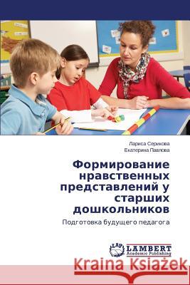 Formirovanie Nravstvennykh Predstavleniy U Starshikh Doshkol'nikov Serikova Larisa                          Pavlova Ekaterina 9783659505973 LAP Lambert Academic Publishing - książka