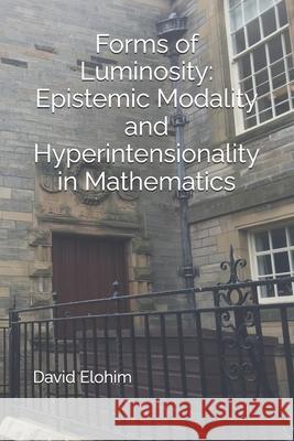 Forms of Luminosity: Epistemic Modality and Hyperintensionality in Mathematics David Elohim 9798325081811 Independently Published - książka