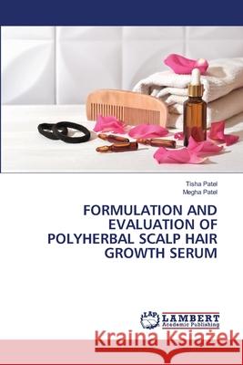 FORMULATION AND EVALUATION OF POLYHERBAL SCALP HAIR GROWTH SERUM Patel, Tisha, Patel, Megha 9786208416799 LAP Lambert Academic Publishing - książka