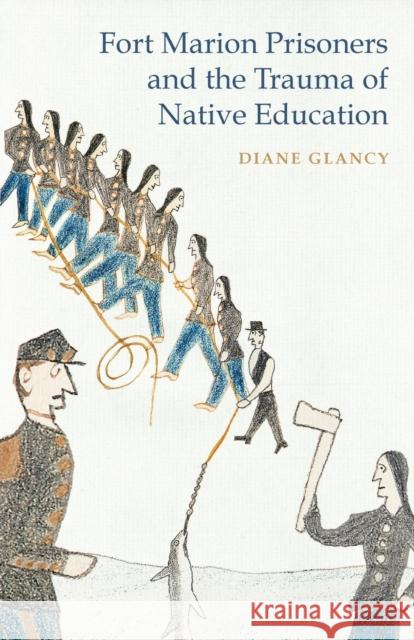 Fort Marion Prisoners and the Trauma of Native Education Diane Glancy 9780803249677 University of Nebraska Press - książka