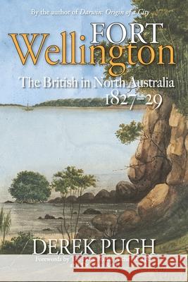 Fort Wellington: The British in North Australia 1827-29 Derek Pugh 9780648142119 Derek Pugh - książka