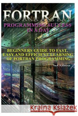 FORTRAN Programming Success in a Day: Beginners Guide to Fast, Easy and Efficient Learning of FORTRAN Programming Sam Key 9781514602423 Createspace - książka