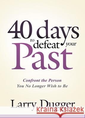 Forty Days to Defeat Your Past: Confront the Person You No Longer Wish to Be Larry Dugger 9781629986951 Charisma House - książka