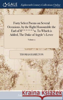 Forty Select Poems on Several Occasions, by the Right Honourable the Earl of H*******n. To Which is Added, The Duke of Argyle's Levee: A Poem, Written Hamilton, Thomas 9781385332276 LIGHTNING SOURCE UK LTD - książka