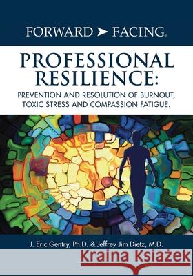 Forward-Facing(R) Professional Resilience: Prevention and Resolution of Burnout, Toxic Stress and Compassion Fatigue J Eric Gentry, PH D, Jeffrey Jim Dietz, M D 9781977223883 Outskirts Press - książka