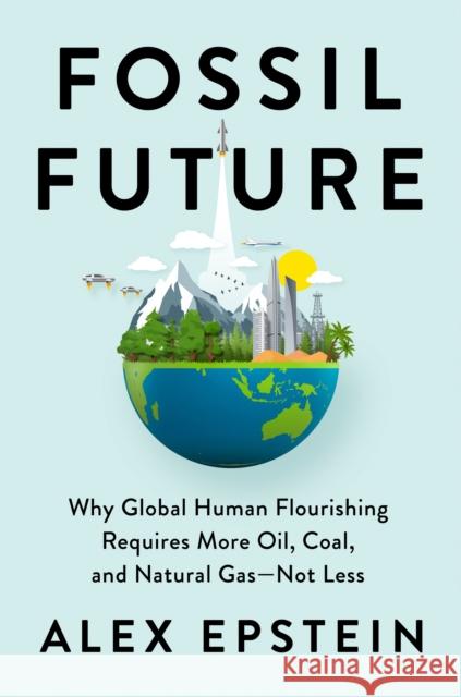 Fossil Future: Why Global Human Flourishing Requires More Oil, Coal, and Natural Gas--Not Less Alexander J. Epstein 9780593420416 Penguin Putnam Inc - książka