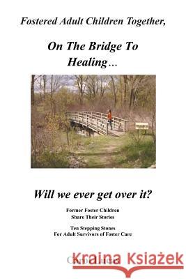 Fostered Adult Children Together, on the Bridge to Healing...Will We Ever Get Over It?: Former Foster Children Share Their Stories, Ten Stepping Stone Lucas, Carol 9781475988383 iUniverse.com - książka