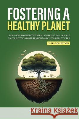 Fostering a Healthy Planet: Learn How Regenerative Agriculture and Soil Science Contribute to a More Resilient and Sustainable World (2-in-1 Collection) Michael Barton 9781922435668 Book Bound Studios - książka