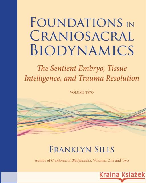 Foundations in Craniosacral Biodynamics, Volume Two: The Sentient Embryo, Tissue Intelligence, and Trauma Resolution Sills, Franklyn 9781583944875 North Atlantic Books,U.S. - książka