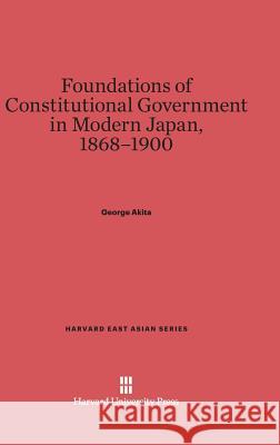 Foundations of Constitutional Government in Modern Japan, 1868-1900 George Akita 9780674729346 Harvard University Press - książka