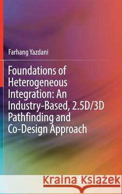 Foundations of Heterogeneous Integration: An Industry-Based, 2.5d/3D Pathfinding and Co-Design Approach Yazdani, Farhang 9783319757674 Springer - książka