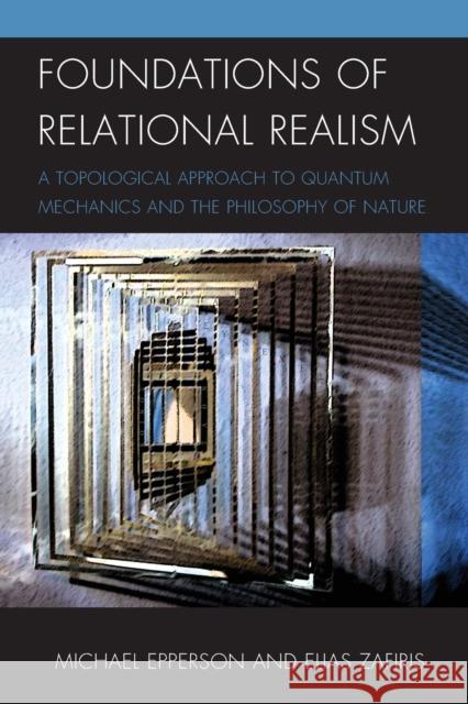 Foundations of Relational Realism: A Topological Approach to Quantum Mechanics and the Philosophy of Nature Epperson, Michael 9781498516228 Lexington Books - książka