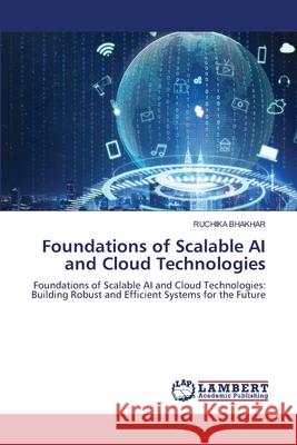 Foundations of Scalable AI and Cloud Technologies Ruchika Bhakhar 9786207809714 LAP Lambert Academic Publishing - książka