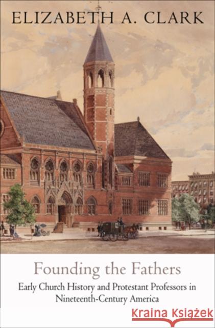 Founding the Fathers: Early Church History and Protestant Professors in Nineteenth-Century America Elizabeth A. Clark 9780812243192 University of Pennsylvania Press - książka