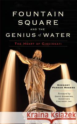 Fountain Square and the Genius of Water: The Heart of Cincinnati Gregory Parker Rogers David Ginsburg 9781540230348 History Press Library Editions - książka