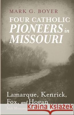 Four Catholic Pioneers in Missouri: Lamarque, Kenrick, Fox, and Hogan Mark G. Boyer 9781666762143 Wipf & Stock Publishers - książka