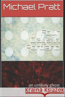 Four Days in Portland: An Unlikely Ghost Story Michael Alan Pratt 9781792060755 Independently Published - książka