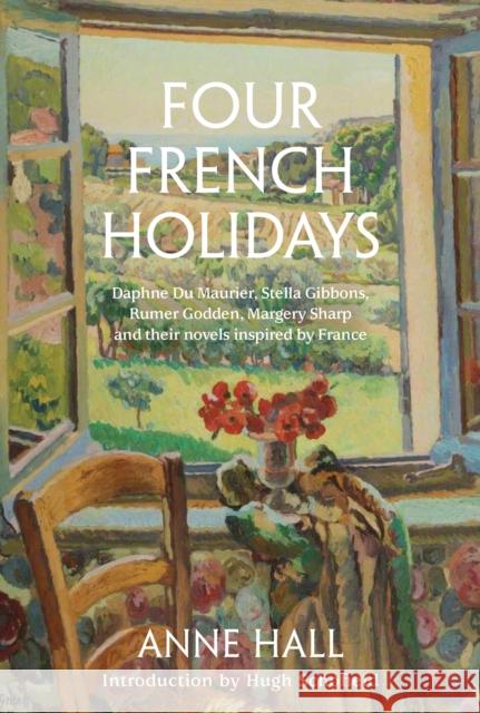 Four French Holidays: Daphne Du Maurier, Stella Gibbons, Rumer Godden, Margery Sharp and their novels inspired by France Anne Hall 9781911397274 Unicorn Publishing Group - książka