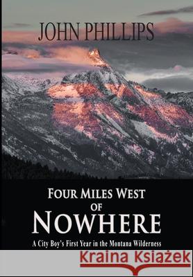 Four Miles West of Nowhere: A City Boy's First Year in the Montana Wilderness John Phillips 9781941052556 Pronghorn Press - książka