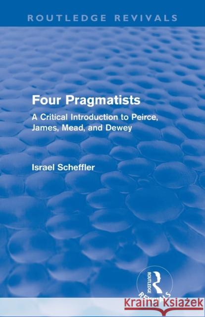 Four Pragmatists: A Critical Introduction to Peirce, James, Mead, and Dewey Scheffler, Israel 9780415681797  - książka
