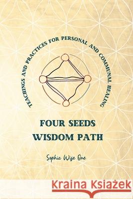 Four Seeds Wisdom Path: Teachings and Practices for Personal & Communal Healing Sophia Wis Sophia Wis 9781734486278 Sophia Wise One - książka