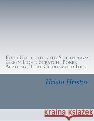 Four Unprecedented Screenplays: Green Light, Scratch, Poker Academy, That Goddamned Idea Hristo Hristov 9781544725314 Createspace Independent Publishing Platform - książka