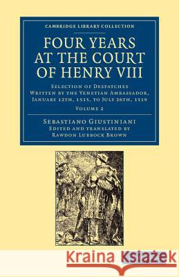 Four Years at the Court of Henry VIII: Selection of Despatches Written by the Venetian Ambassador, Sebastian Giustinian, and Addressed to the Signory Giustiniani, Sebastiano 9781108060028 Cambridge University Press - książka