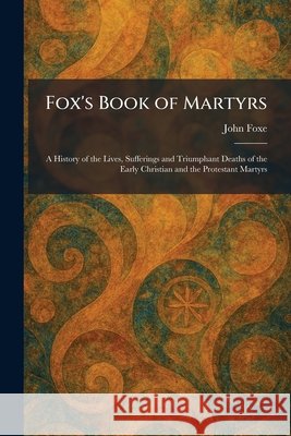 Fox's Book of Martyrs: A History of the Lives, Sufferings and Triumphant Deaths of the Early Christian and the Protestant Martyrs Foxe, John 9781025667331 Tradd Street Press - książka