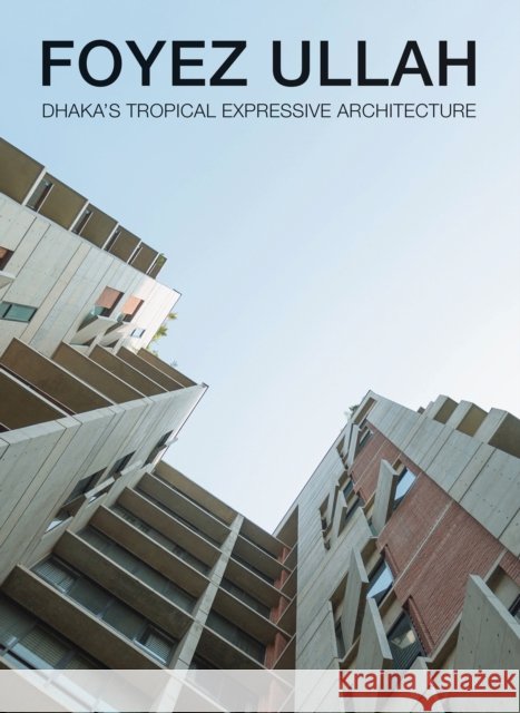 Foyez Ullah: Dhaka’s Tropical Expressiv Architecture  9781946226327 Oscar Riera Ojeda Publishers Limited - książka