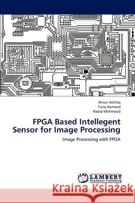 FPGA Based Intellegent Sensor for Image Processing Ahsan Ashfaq, Tariq Hameed, Rabid Mehmood 9783848494088 LAP Lambert Academic Publishing - książka