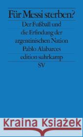 Für Messi sterben? : Der Fußball und die Erfindung der argentinischen Nation Alabarces, Pablo   9783518126080 Suhrkamp - książka