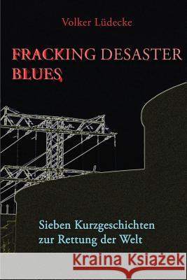 Fracking Desaster Blues: Sieben Kurzgeschichten Zur Rettung Der Welt Volker Luedecke Prof Dr Christiane Hipp 9781505574104 Createspace - książka
