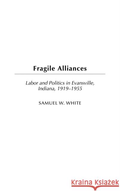 Fragile Alliances: Labor and Politics in Evansville, Indiana, 1919-1955 White, Samuel 9780313321573 Praeger Publishers - książka