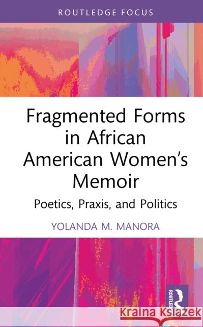 Fragmented Forms in African American Women’s Memoir: Poetics, Praxis, and Politics Yolanda M. Manora 9781032742366 Routledge - książka