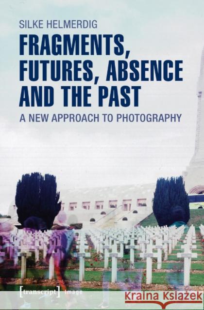 Fragments, Futures, Absence and the Past: A New Approach to Photography Helmerdig, Silke 9783837636246 transcript - książka