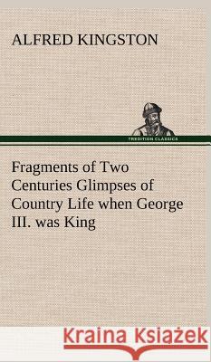 Fragments of Two Centuries Glimpses of Country Life when George III. was King Alfred Kingston 9783849500009 tredition GmbH - książka