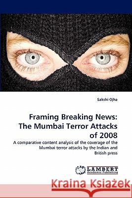 Framing Breaking News: The Mumbai Terror Attacks of 2008 Ojha, Sakshi 9783843371216 LAP Lambert Academic Publishing AG & Co KG - książka