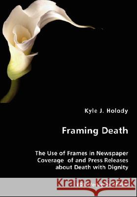 Framing Death - The Use of Frames in Newspaper Coverage of and Press Releases about Death with Dignity Kyle J Holody 9783836453707 VDM Verlag Dr. Mueller E.K. - książka