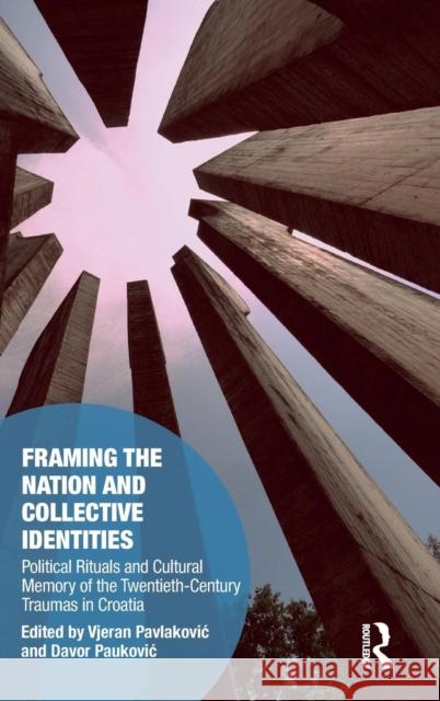 Framing the Nation and Collective Identities: Political Rituals and Cultural Memory of the Twentieth-Century Traumas in Croatia Pavlakovic, Vjeran 9781138504011 Routledge - książka