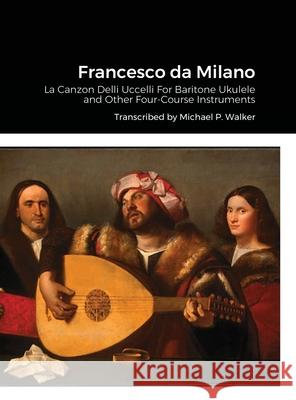 Francesco da Milano: La Canzon Delli Uccelli For Baritone Ukulele and Other Four-Course Instruments Walker, Michael 9781716435706 Lulu.com - książka