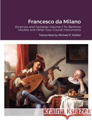 Francesco da Milano: Ricercars and Fantasias Volume 2 for Baritone Ukulele and Other Four-Course Instruments Walker, Michael 9781716450501 Lulu.com - książka